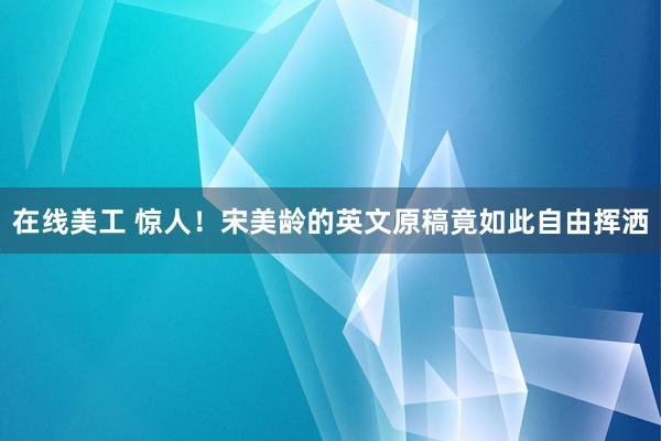 在线美工 惊人！宋美龄的英文原稿竟如此自由挥洒