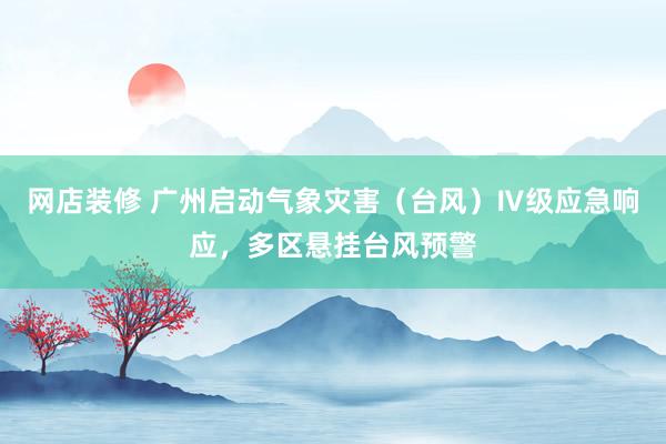 网店装修 广州启动气象灾害（台风）Ⅳ级应急响应，多区悬挂台风预警