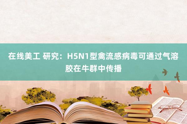 在线美工 研究：H5N1型禽流感病毒可通过气溶胶在牛群中传播