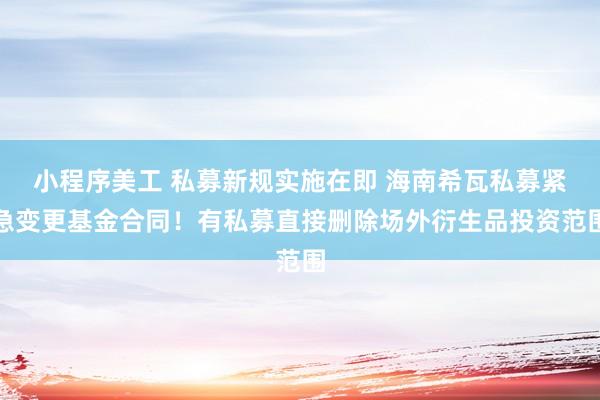 小程序美工 私募新规实施在即 海南希瓦私募紧急变更基金合同！有私募直接删除场外衍生品投资范围