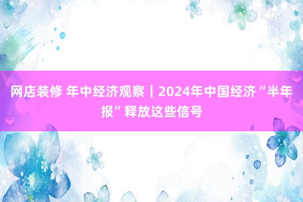 网店装修 年中经济观察｜2024年中国经济“半年报”释放这些信号