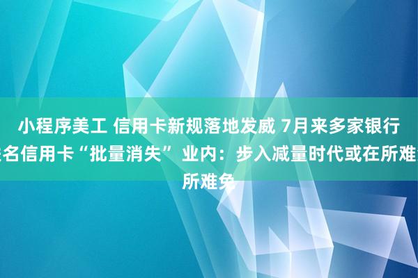 小程序美工 信用卡新规落地发威 7月来多家银行联名信用卡“批量消失” 业内：步入减量时代或在所难免