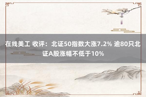 在线美工 收评：北证50指数大涨7.2% 逾80只北证A股涨幅不低于10%