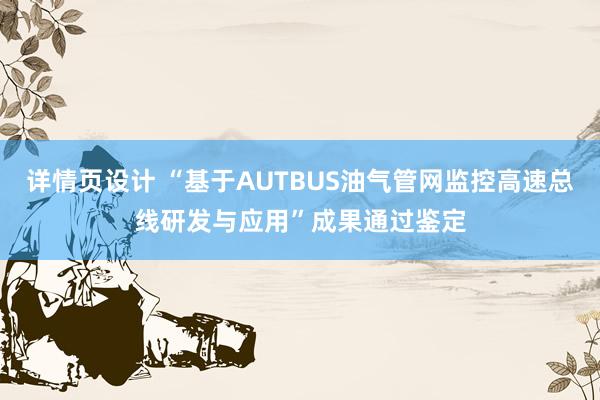 详情页设计 “基于AUTBUS油气管网监控高速总线研发与应用”成果通过鉴定