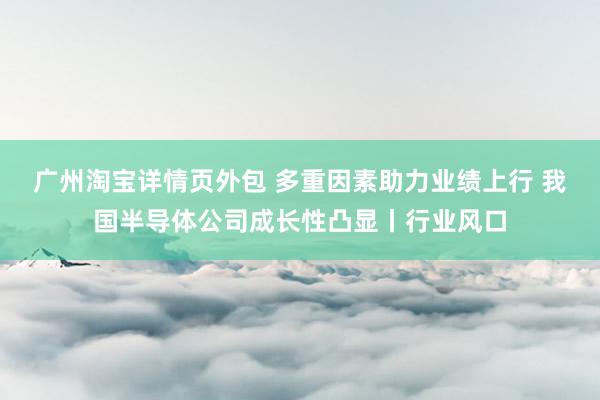 广州淘宝详情页外包 多重因素助力业绩上行 我国半导体公司成长性凸显丨行业风口