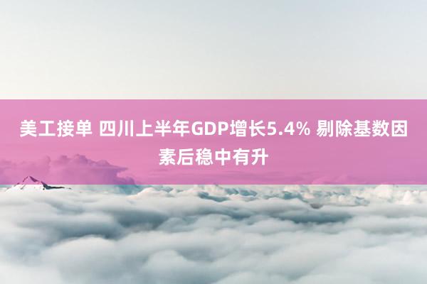 美工接单 四川上半年GDP增长5.4% 剔除基数因素后稳中有升