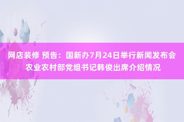 网店装修 预告：国新办7月24日举行新闻发布会 农业农村部党组书记韩俊出席介绍情况