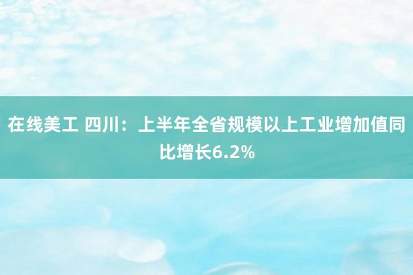 在线美工 四川：上半年全省规模以上工业增加值同比增长6.2%