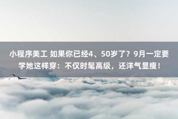 小程序美工 如果你已经4、50岁了？9月一定要学她这样穿：不仅时髦高级，还洋气显瘦！