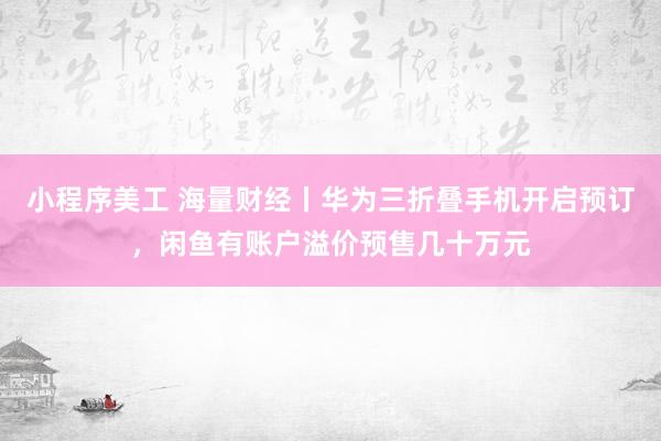 小程序美工 海量财经丨华为三折叠手机开启预订，闲鱼有账户溢价预售几十万元