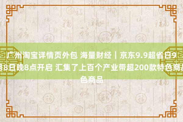 广州淘宝详情页外包 海量财经｜京东9.9超省日9月8日晚8点开启 汇集了上百个产业带超200款特色商品