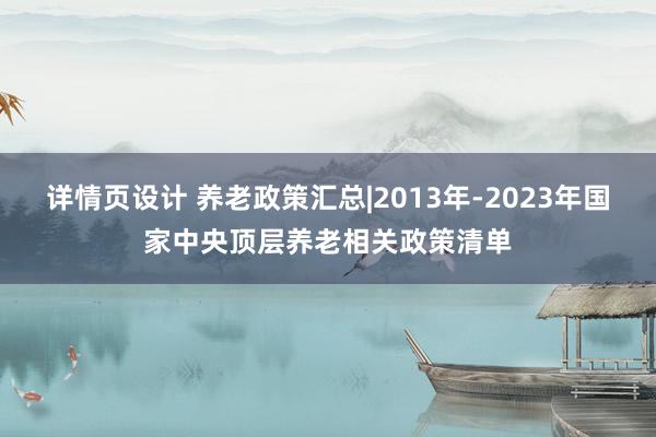 详情页设计 养老政策汇总|2013年-2023年国家中央顶层养老相关政策清单