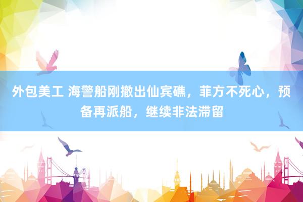 外包美工 海警船刚撤出仙宾礁，菲方不死心，预备再派船，继续非法滞留