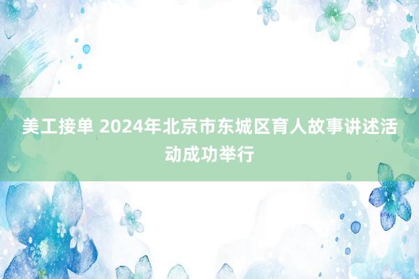 美工接单 2024年北京市东城区育人故事讲述活动成功举行