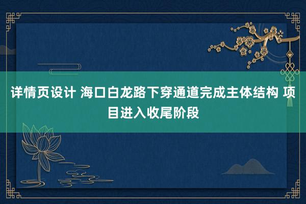 详情页设计 海口白龙路下穿通道完成主体结构 项目进入收尾阶段