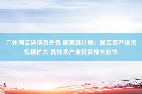 广州淘宝详情页外包 国家统计局：固定资产投资规模扩大 高技术产业投资增长较快