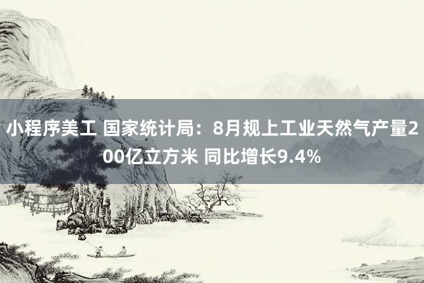 小程序美工 国家统计局：8月规上工业天然气产量200亿立方米 同比增长9.4%