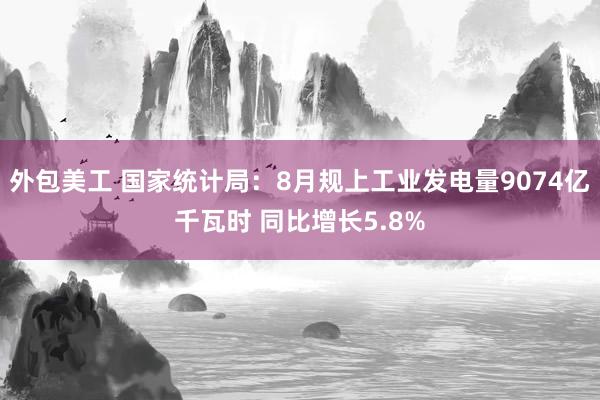 外包美工 国家统计局：8月规上工业发电量9074亿千瓦时 同比增长5.8%