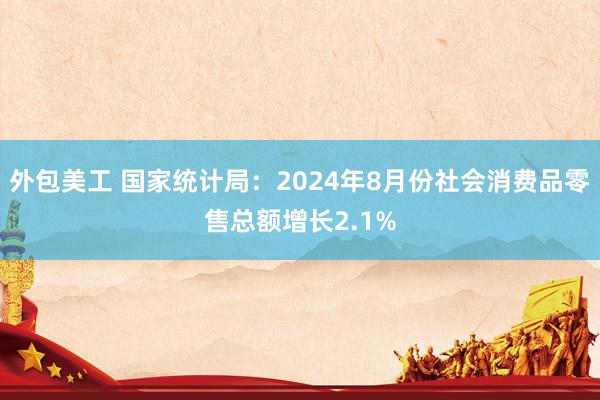 外包美工 国家统计局：2024年8月份社会消费品零售总额增长2.1%