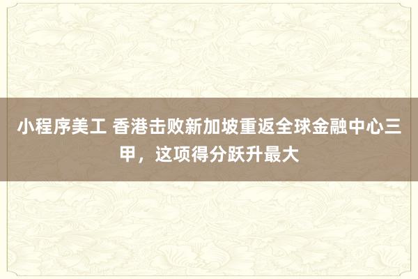 小程序美工 香港击败新加坡重返全球金融中心三甲，这项得分跃升最大