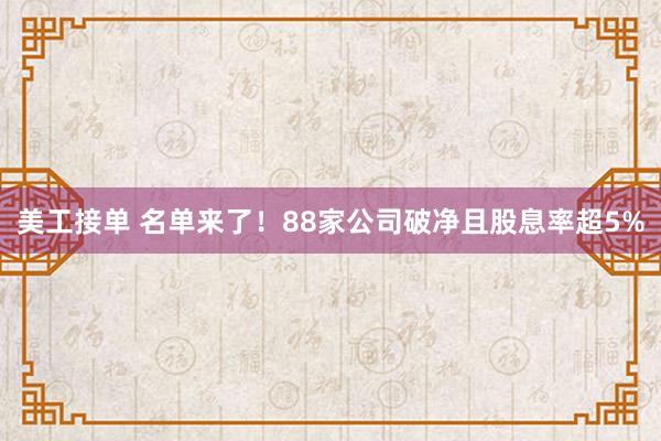 美工接单 名单来了！88家公司破净且股息率超5%