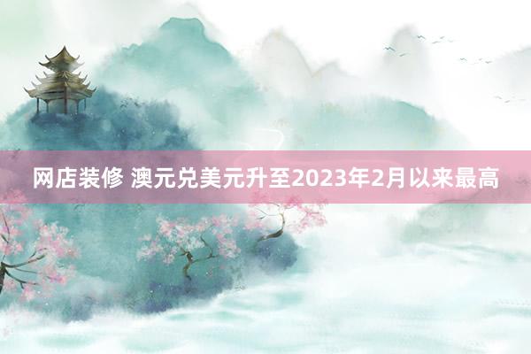 网店装修 澳元兑美元升至2023年2月以来最高