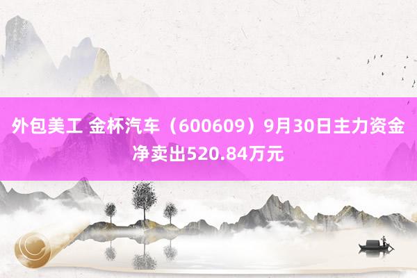 外包美工 金杯汽车（600609）9月30日主力资金净卖出520.84万元