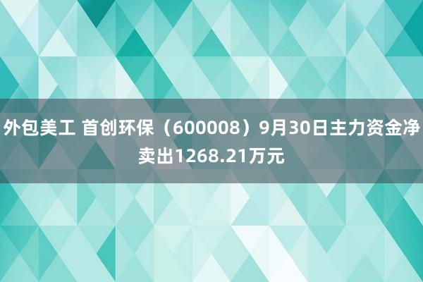 外包美工 首创环保（600008）9月30日主力资金净卖出1268.21万元