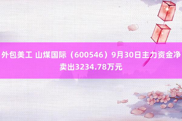 外包美工 山煤国际（600546）9月30日主力资金净卖出3234.78万元