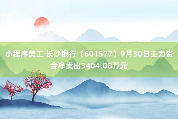 小程序美工 长沙银行（601577）9月30日主力资金净卖出3404.08万元