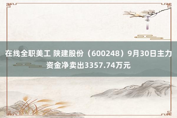 在线全职美工 陕建股份（600248）9月30日主力资金净卖出3357.74万元