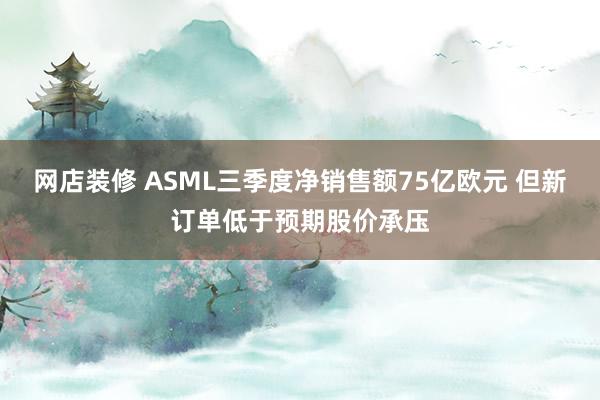 网店装修 ASML三季度净销售额75亿欧元 但新订单低于预期股价承压