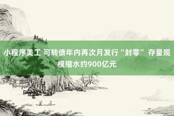 小程序美工 可转债年内再次月发行“封零” 存量规模缩水约900亿元