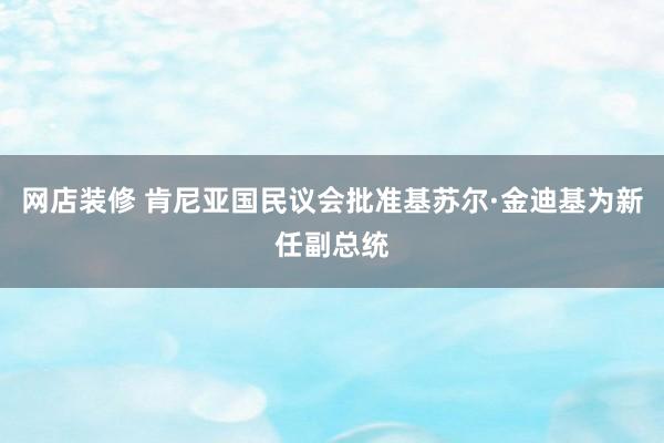 网店装修 肯尼亚国民议会批准基苏尔·金迪基为新任副总统