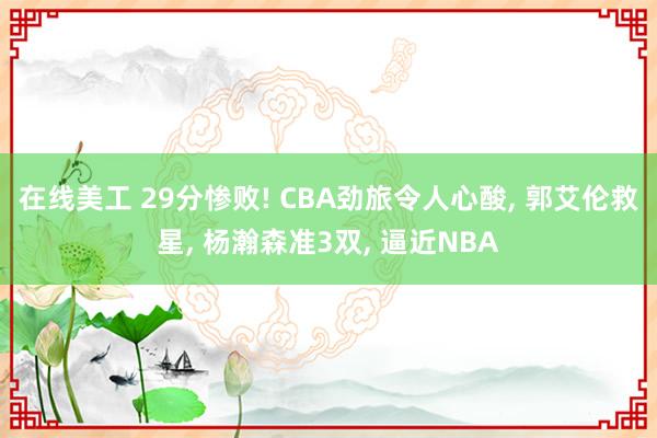 在线美工 29分惨败! CBA劲旅令人心酸, 郭艾伦救星, 杨瀚森准3双, 逼近NBA