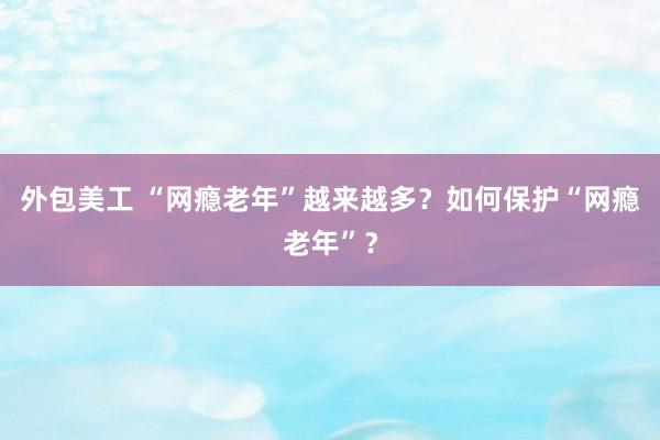 外包美工 “网瘾老年”越来越多？如何保护“网瘾老年”？