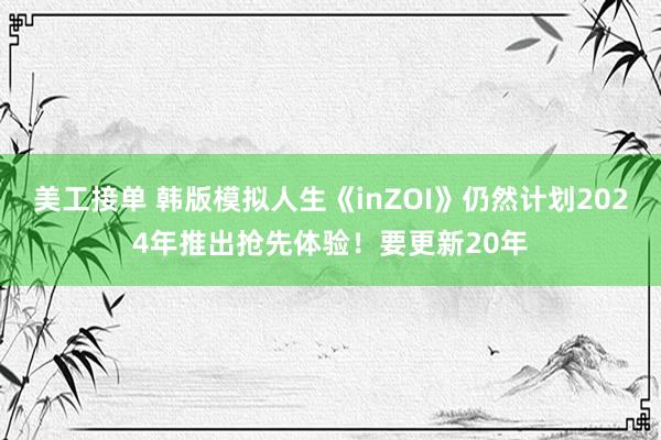 美工接单 韩版模拟人生《inZOI》仍然计划2024年推出抢先体验！要更新20年