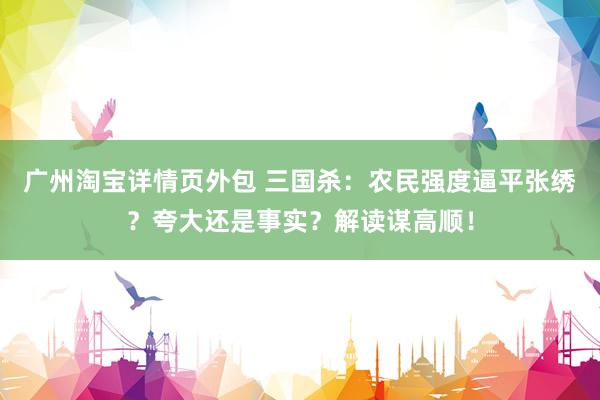 广州淘宝详情页外包 三国杀：农民强度逼平张绣？夸大还是事实？解读谋高顺！