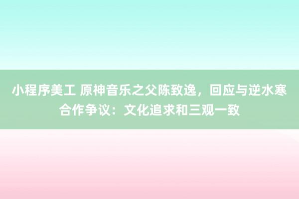 小程序美工 原神音乐之父陈致逸，回应与逆水寒合作争议：文化追求和三观一致