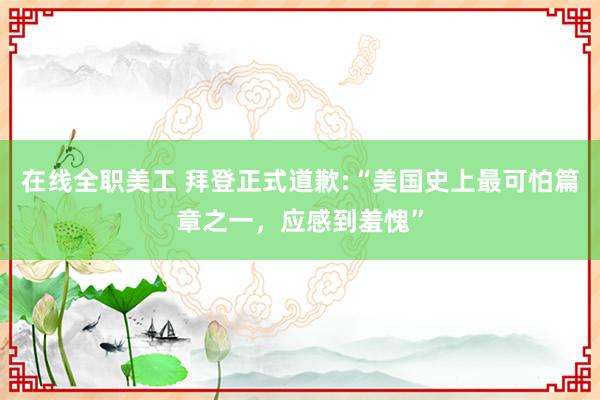 在线全职美工 拜登正式道歉:“美国史上最可怕篇章之一，应感到羞愧”