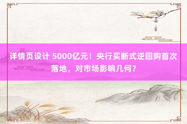 详情页设计 5000亿元！央行买断式逆回购首次落地，对市场影响几何？