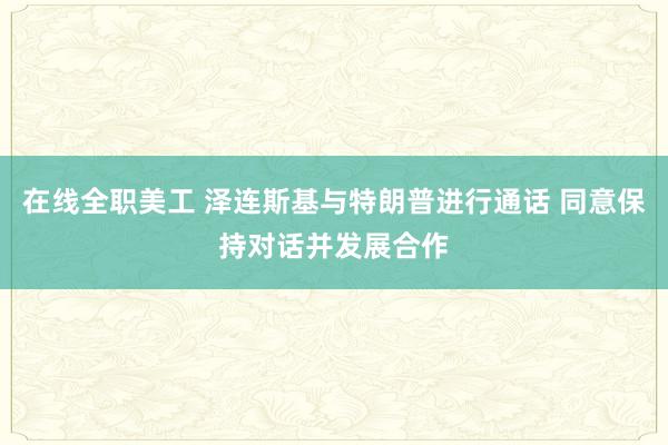 在线全职美工 泽连斯基与特朗普进行通话 同意保持对话并发展合作