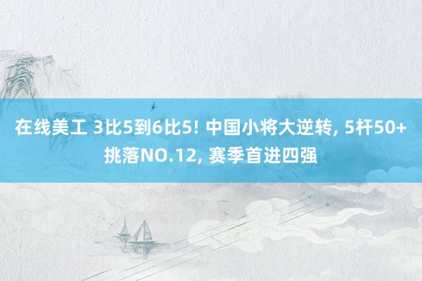 在线美工 3比5到6比5! 中国小将大逆转, 5杆50+挑落NO.12, 赛季首进四强