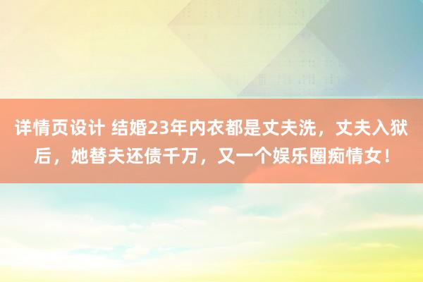 详情页设计 结婚23年内衣都是丈夫洗，丈夫入狱后，她替夫还债千万，又一个娱乐圈痴情女！