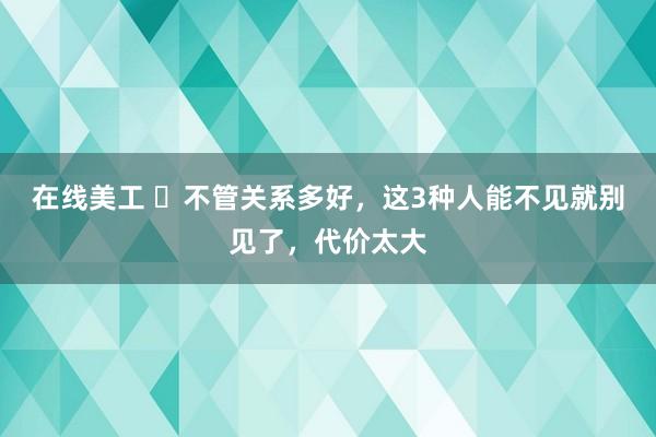 在线美工 ​不管关系多好，这3种人能不见就别见了，代价太大